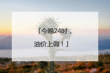今晚24时，油价上调！