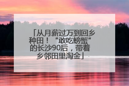 从月薪过万到回乡种田！“敢吃螃蟹”的长沙90后，带着乡邻田里淘金
