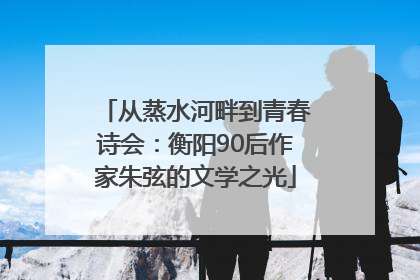 从蒸水河畔到青春诗会：衡阳90后作家朱弦的文学之光