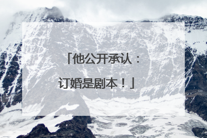 他公开承认：订婚是剧本！