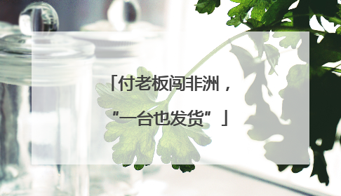 付老板闯非洲，“一台也发货”