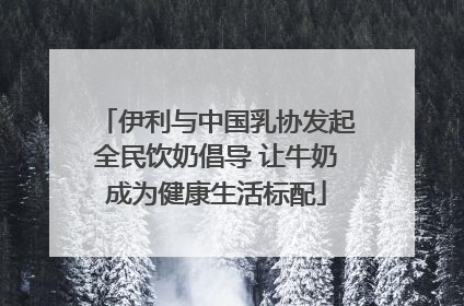 伊利与中国乳协发起全民饮奶倡导 让牛奶成为健康生活标配