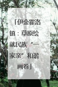 伊金霍洛镇：草原绘就民族“一家亲”和谐画卷