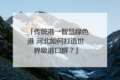 传统港→智慧绿色港 河北如何打造世界级港口群？