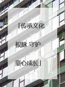 传承文化根脉 守护童心成长