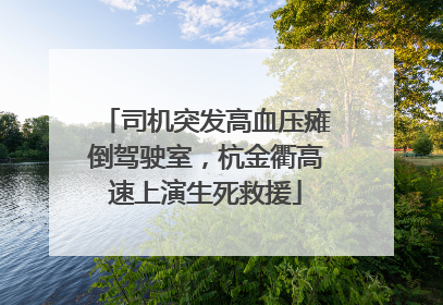司机突发高血压瘫倒驾驶室，杭金衢高速上演生死救援