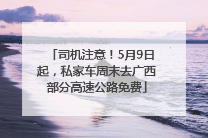 司机注意！5月9日起，私家车周末去广西部分高速公路免费