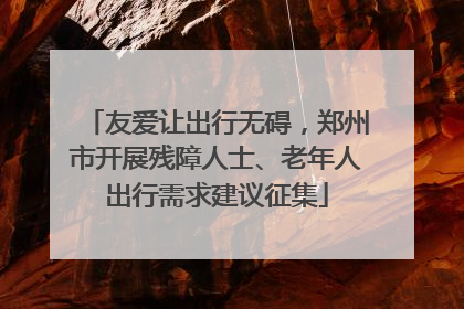 友爱让出行无碍，郑州市开展残障人士、老年人出行需求建议征集