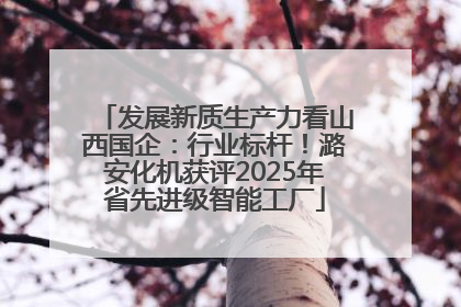 发展新质生产力看山西国企：行业标杆！潞安化机获评2025年省先进级智能工厂