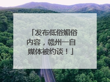 发布低俗媚俗内容，赣州一自媒体被约谈！