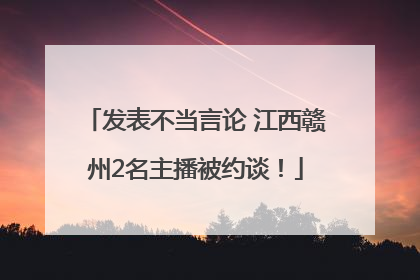 发表不当言论 江西赣州2名主播被约谈！