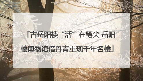 古岳阳楼“活”在笔尖 岳阳楼博物馆借丹青重现千年名楼