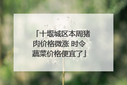 十堰城区本周猪肉价格微涨 时令蔬菜价格便宜了