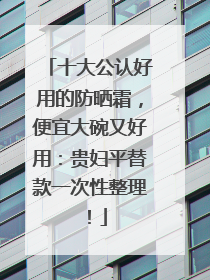 十大公认好用的防晒霜，便宜大碗又好用：贵妇平替款一次性整理！