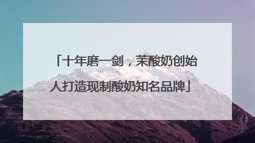 十年磨一剑，茉酸奶创始人打造现制酸奶知名品牌