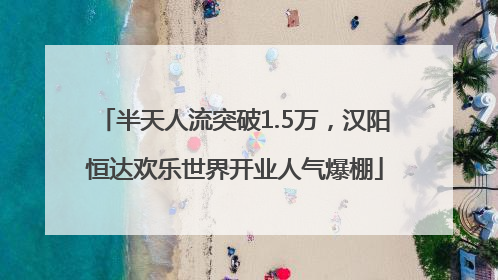 半天人流突破1.5万，汉阳恒达欢乐世界开业人气爆棚
