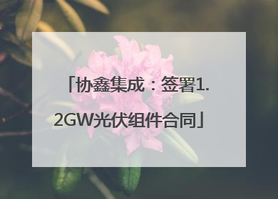 协鑫集成：签署1.2GW光伏组件合同
