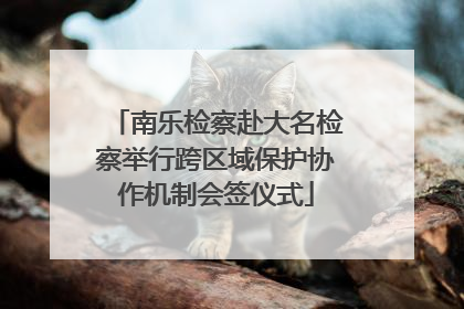 南乐检察赴大名检察举行跨区域保护协作机制会签仪式