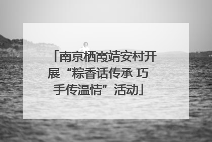 南京栖霞靖安村开展“粽香话传承 巧手传温情”活动