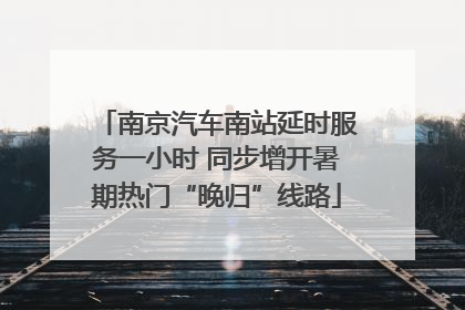 南京汽车南站延时服务一小时 同步增开暑期热门“晚归”线路
