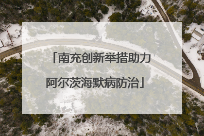 南充创新举措助力阿尔茨海默病防治