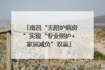 南昌“无陪护病房”实现“专业照护+家属减负”双赢