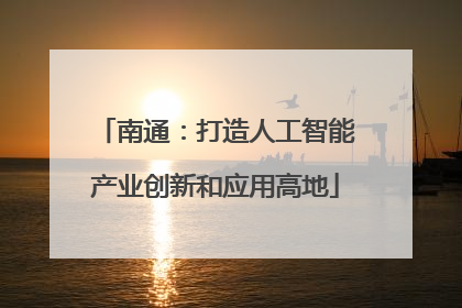 南通：打造人工智能产业创新和应用高地