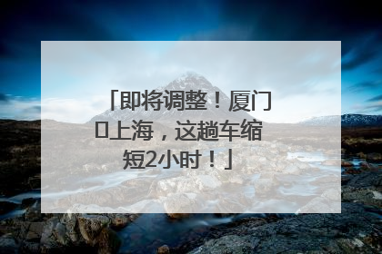 即将调整！厦门⇌上海，这趟车缩短2小时！