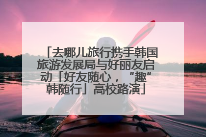 去哪儿旅行携手韩国旅游发展局与好丽友启动「好友随心，“趣”韩随行」高校路演