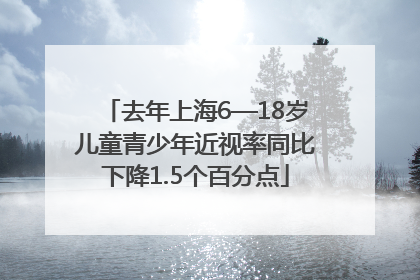 去年上海6—18岁儿童青少年近视率同比下降1.5个百分点