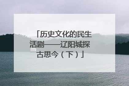 历史文化的民生活剧——辽阳城探古思今（下）