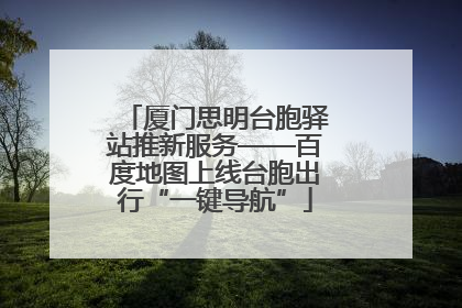 厦门思明台胞驿站推新服务——百度地图上线台胞出行“一键导航”
