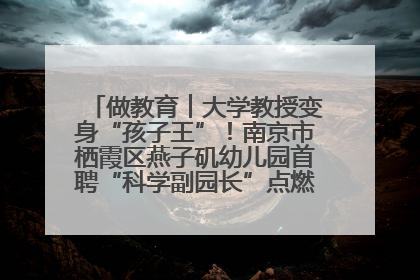 做教育︱大学教授变身“孩子王”！南京市栖霞区燕子矶幼儿园首聘“科学副园长”点燃萌娃科学梦