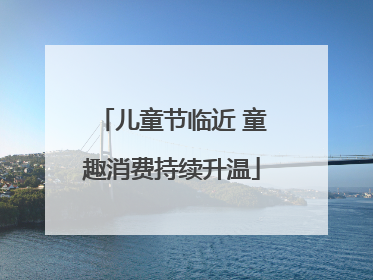 儿童节临近 童趣消费持续升温