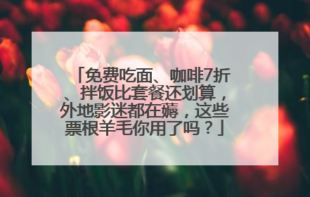 免费吃面、咖啡7折、拌饭比套餐还划算，外地影迷都在薅，这些票根羊毛你用了吗？