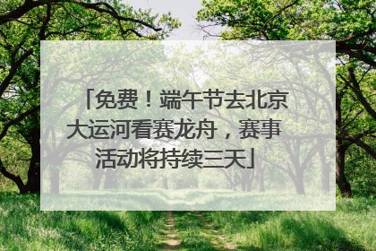 免费！端午节去北京大运河看赛龙舟，赛事活动将持续三天