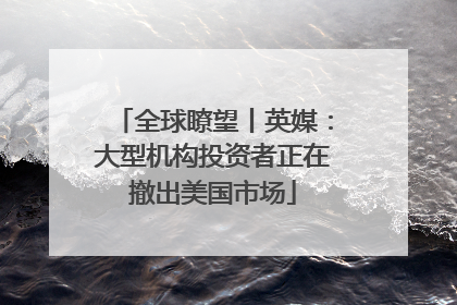 全球瞭望丨英媒：大型机构投资者正在撤出美国市场