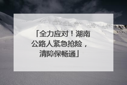 全力应对！湖南公路人紧急抢险，清障保畅通