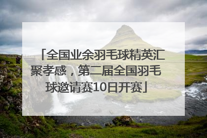 全国业余羽毛球精英汇聚孝感，第二届全国羽毛球邀请赛10日开赛