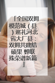 全国双拥模范城（县）巡礼河北省大厂县：双拥共建结硕果 蝉联殊荣谱新篇
