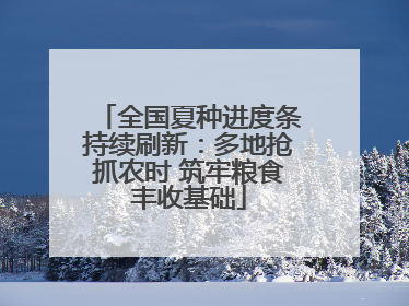 全国夏种进度条持续刷新：多地抢抓农时 筑牢粮食丰收基础