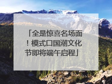 全是惊喜名场面！模式口国潮文化节即将端午启程