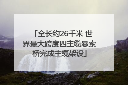 全长约26千米 世界最大跨度四主缆悬索桥完成主缆架设