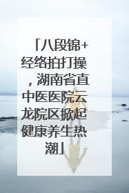 八段锦+经络拍打操，湖南省直中医医院云龙院区掀起健康养生热潮