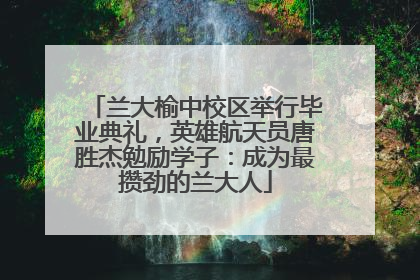 兰大榆中校区举行毕业典礼，英雄航天员唐胜杰勉励学子：成为最攒劲的兰大人