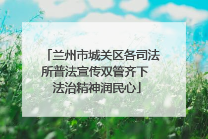 兰州市城关区各司法所普法宣传双管齐下 法治精神润民心