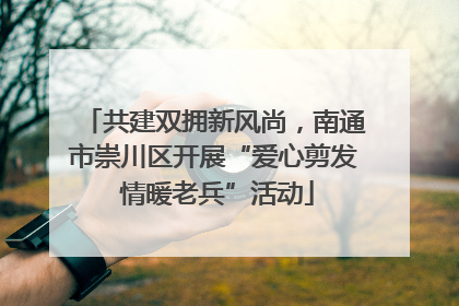 共建双拥新风尚，南通市崇川区开展“爱心剪发 情暖老兵”活动