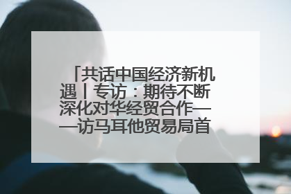 共话中国经济新机遇丨专访：期待不断深化对华经贸合作——访马耳他贸易局首席执行官布蒂吉格