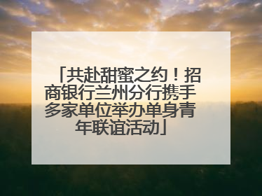 共赴甜蜜之约！招商银行兰州分行携手多家单位举办单身青年联谊活动