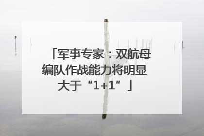 军事专家：双航母编队作战能力将明显大于“1+1”